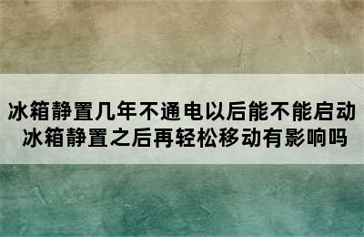 冰箱静置几年不通电以后能不能启动 冰箱静置之后再轻松移动有影响吗